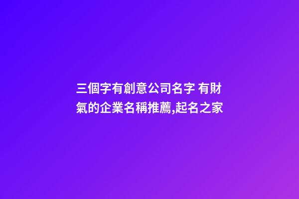 三個字有創意公司名字 有財氣的企業名稱推薦,起名之家-第1張-公司起名-玄機派